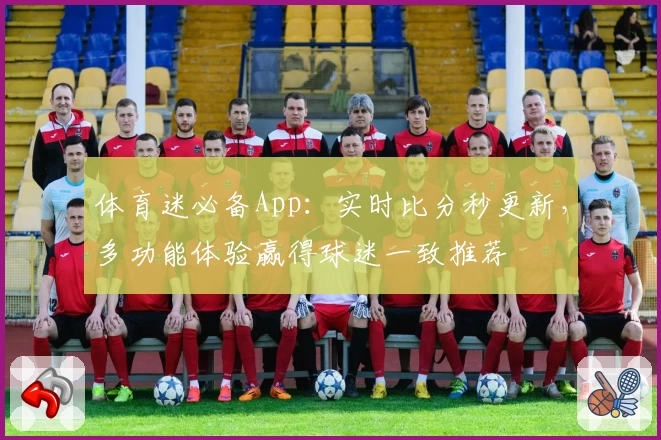 体育迷必备App：实时比分秒更新，多功能体验赢得球迷一致推荐