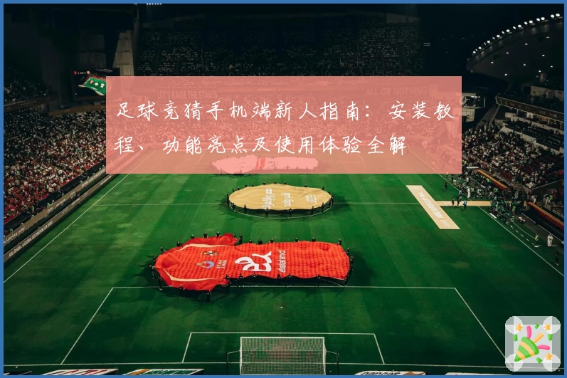足球竞猜手机端新人指南：安装教程、功能亮点及使用体验全解