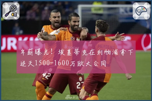 年薪曝光！埃基蒂克在利物浦拿下逆天1500-1600万欧大合同