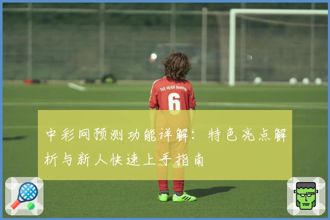 中彩网预测功能详解：特色亮点解析与新人快速上手指南