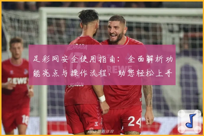 足彩网安全使用指南：全面解析功能亮点与操作流程，助您轻松上手