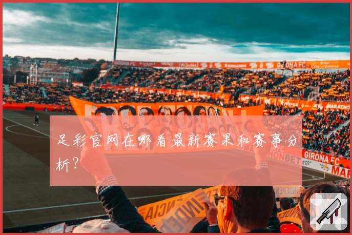 足彩官网在哪看最新赛果和赛事分析？