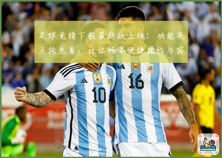 足球竞猜下载最新版上线：功能亮点抢先看，让你畅享便捷操作与实时赛事体验