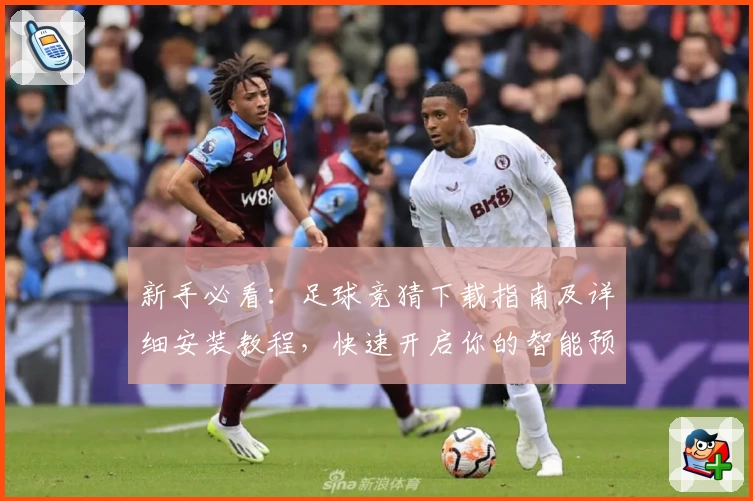 新手必看：足球竞猜下载指南及详细安装教程，快速开启你的智能预测之旅