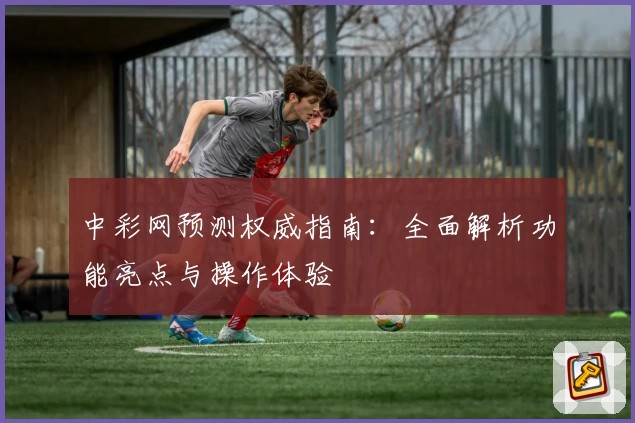 中彩网预测权威指南：全面解析功能亮点与操作体验