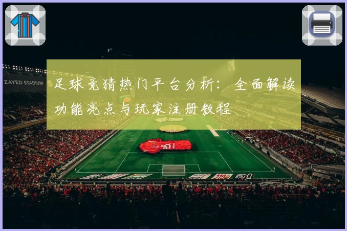 足球竞猜热门平台分析：全面解读功能亮点与玩家注册教程
