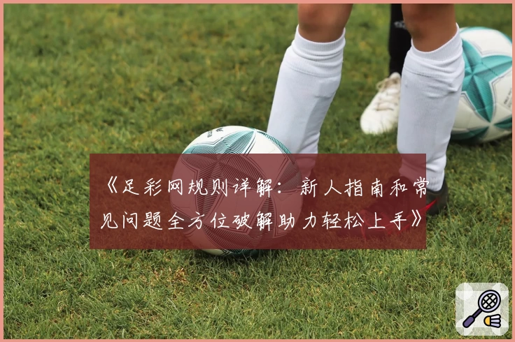 《足彩网规则详解：新人指南和常见问题全方位破解助力轻松上手》
