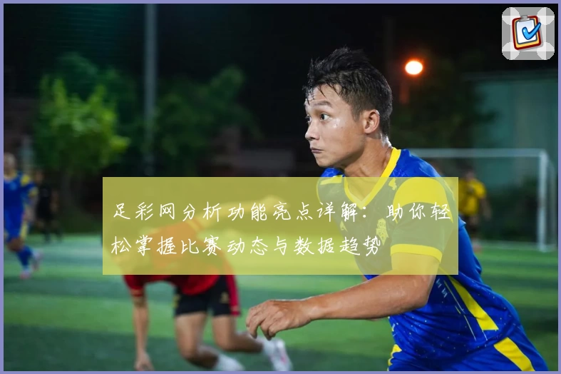 足彩网分析功能亮点详解：助你轻松掌握比赛动态与数据趋势