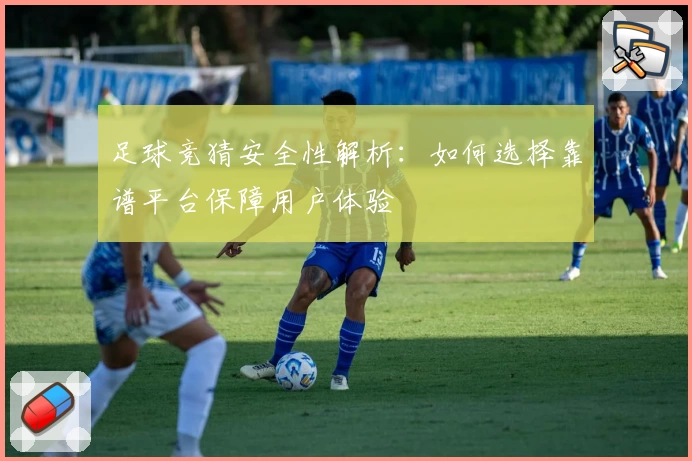 足球竞猜安全性解析:如何选择靠谱平台保障用户体验