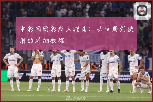 中彩网购彩新人指南：从注册到使用的详细教程