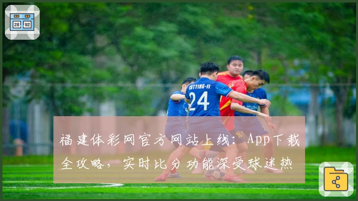 福建体彩网官方网站上线:App下载全攻略,实时比分功能深受球迷热捧