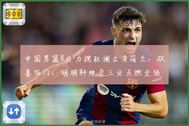 中国男篮8分力挽狂澜击溃荷兰,双喜临门,胡明轩绝杀三分点燃全场!