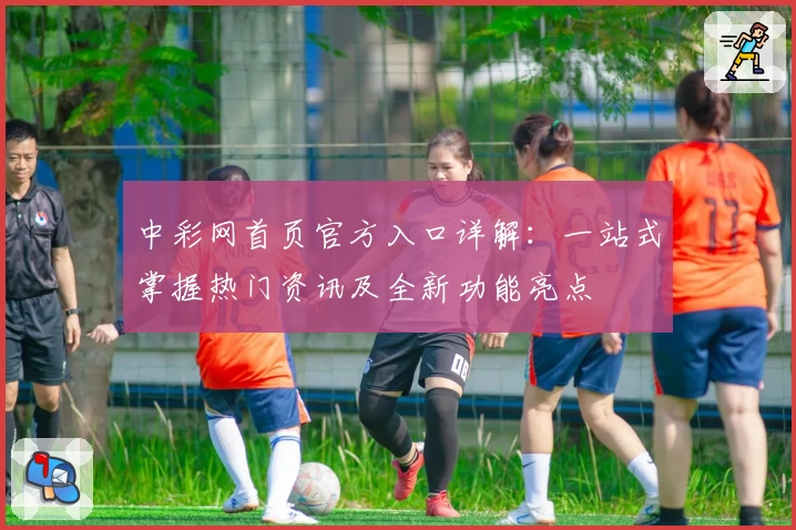中彩网首页官方入口详解：一站式掌握热门资讯及全新功能亮点