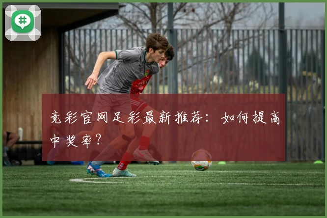 竞彩官网足彩最新推荐:如何提高中奖率?