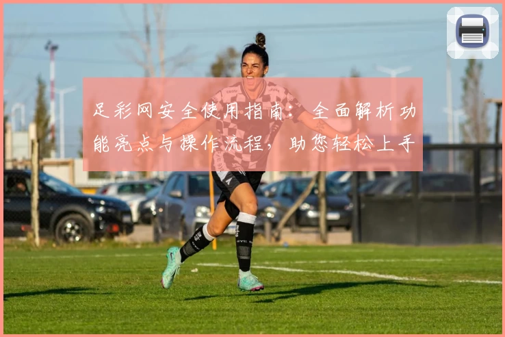 足彩网安全使用指南：全面解析功能亮点与操作流程，助您轻松上手