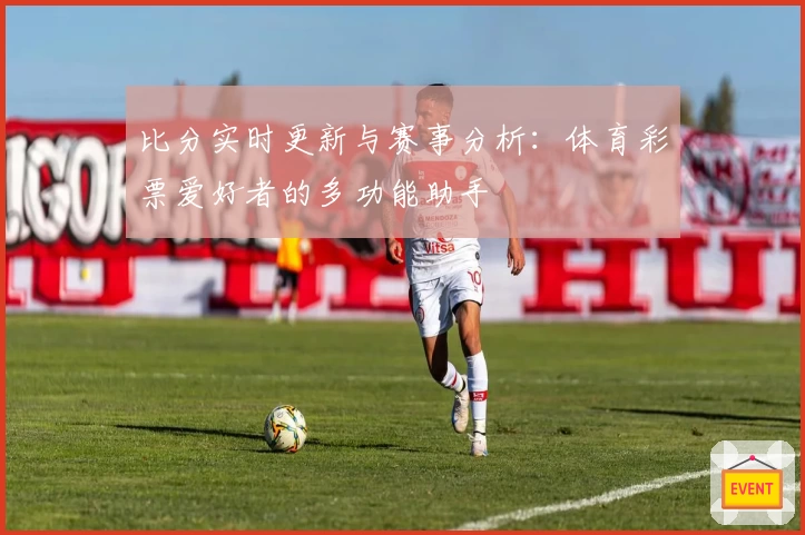 比分实时更新与赛事分析：体育彩票爱好者的多功能助手