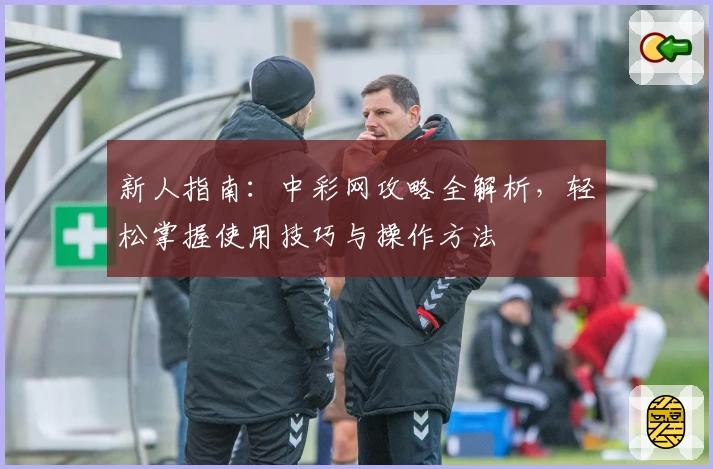 新人指南:中彩网攻略全解析,轻松掌握使用技巧与操作方法