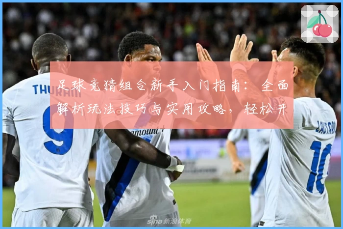 足球竞猜组合新手入门指南：全面解析玩法技巧与实用攻略，轻松开启你的足球竞猜之旅