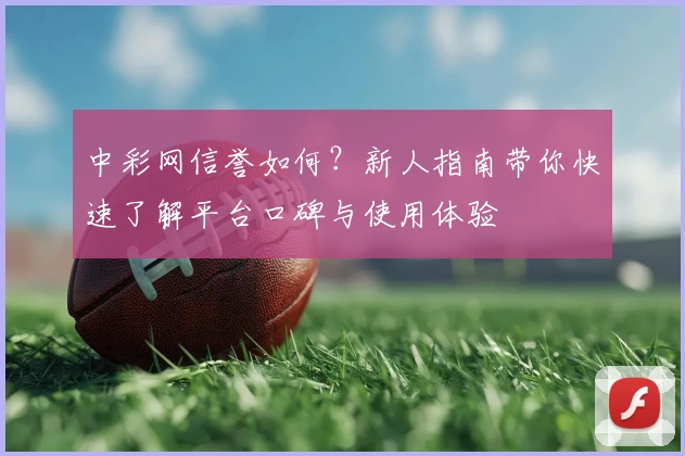 中彩网信誉如何？新人指南带你快速了解平台口碑与使用体验