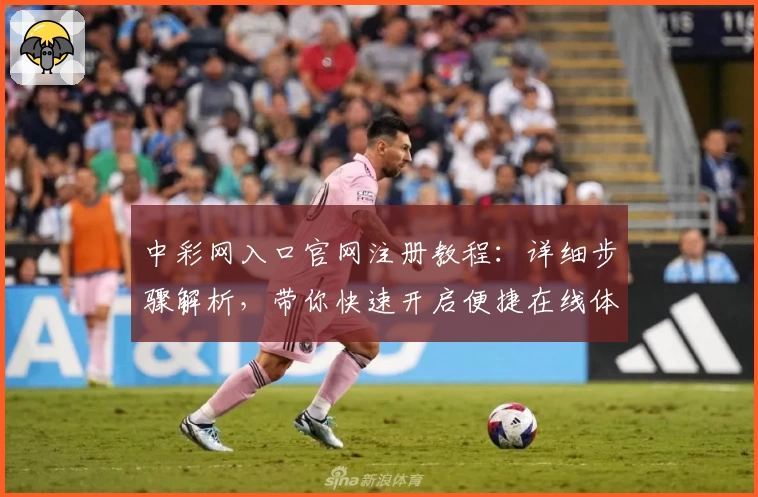 中彩网入口官网注册教程：详细步骤解析，带你快速开启便捷在线体验