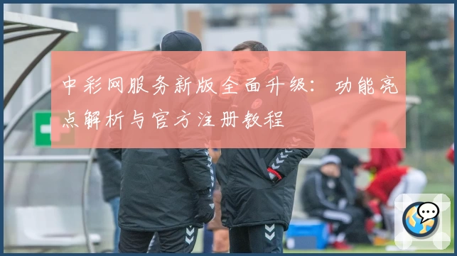 中彩网服务新版全面升级：功能亮点解析与官方注册教程