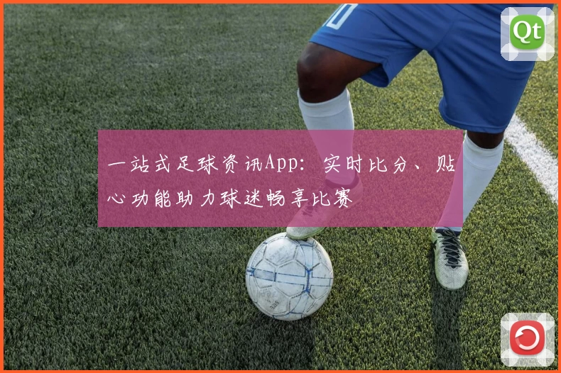 一站式足球资讯App：实时比分、贴心功能助力球迷畅享比赛