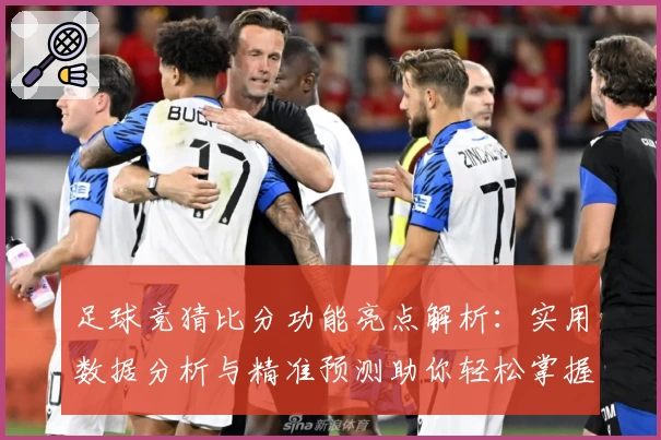 足球竞猜比分功能亮点解析：实用数据分析与精准预测助你轻松掌握比赛动态