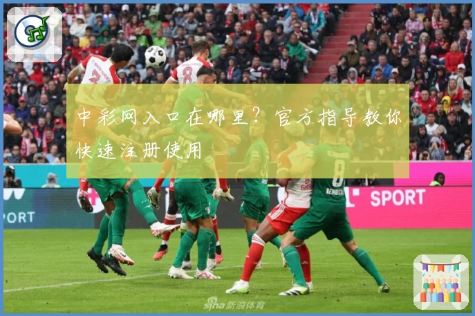 中彩网入口在哪里？官方指导教你快速注册使用