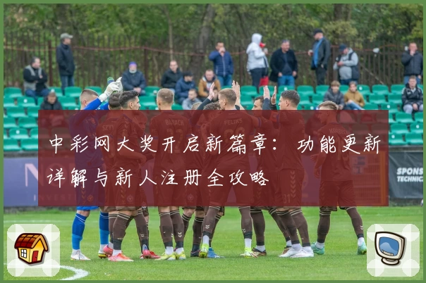 中彩网大奖开启新篇章：功能更新详解与新人注册全攻略