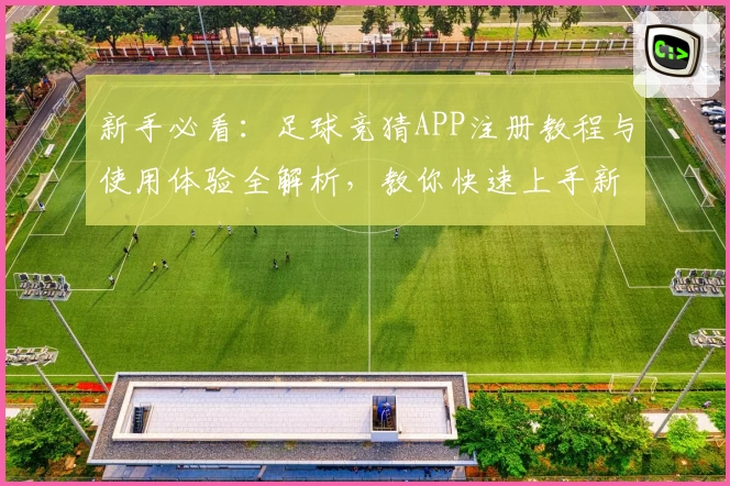 新手必看：足球竞猜APP注册教程与使用体验全解析，教你快速上手新玩法