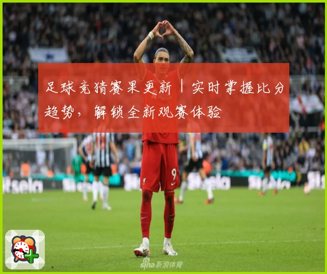 足球竞猜赛果更新｜实时掌握比分趋势，解锁全新观赛体验