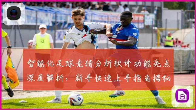 智能化足球竞猜分析软件功能亮点深度解析，新手快速上手指南揭秘