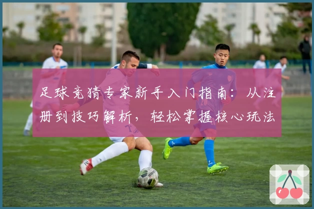 足球竞猜专家新手入门指南:从注册到技巧解析,轻松掌握核心玩法