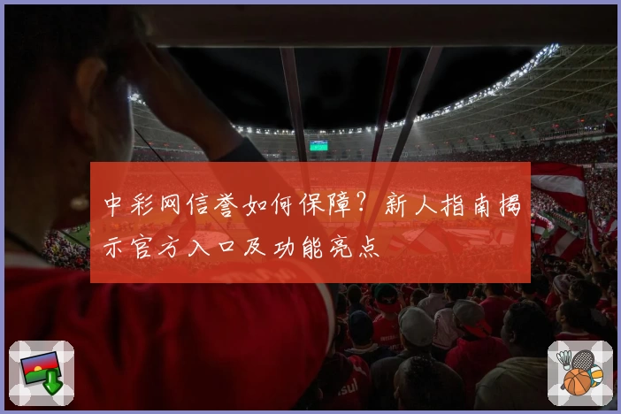 中彩网信誉如何保障？新人指南揭示官方入口及功能亮点