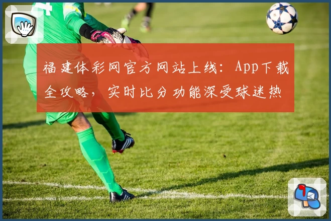 福建体彩网官方网站上线:App下载全攻略,实时比分功能深受球迷热捧