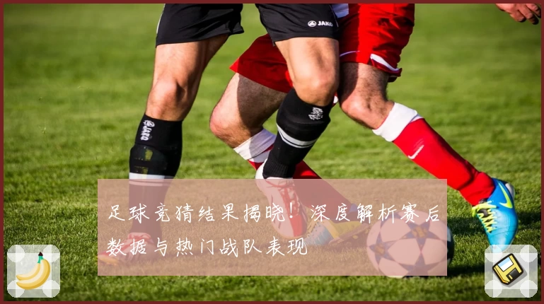 足球竞猜结果揭晓！深度解析赛后数据与热门战队表现